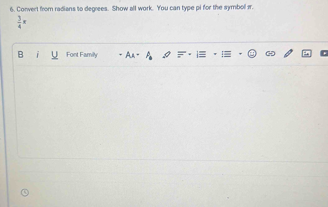 Convert from radians to degrees. Show all work. You can type pi for the symbol π.
 3/4 π
B i U Font Family Aa P_0