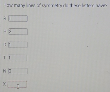 How many lines of symmetry do these letters have?
R 1
H 2 |
D1°
T 1 □
N 0 □
* □