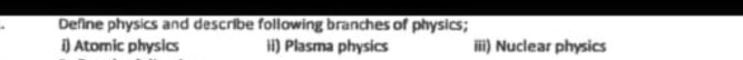 Define physics and describe following branches of physics; 
i) Atomic physics ii) Plasma physics iii) Nuclear physics