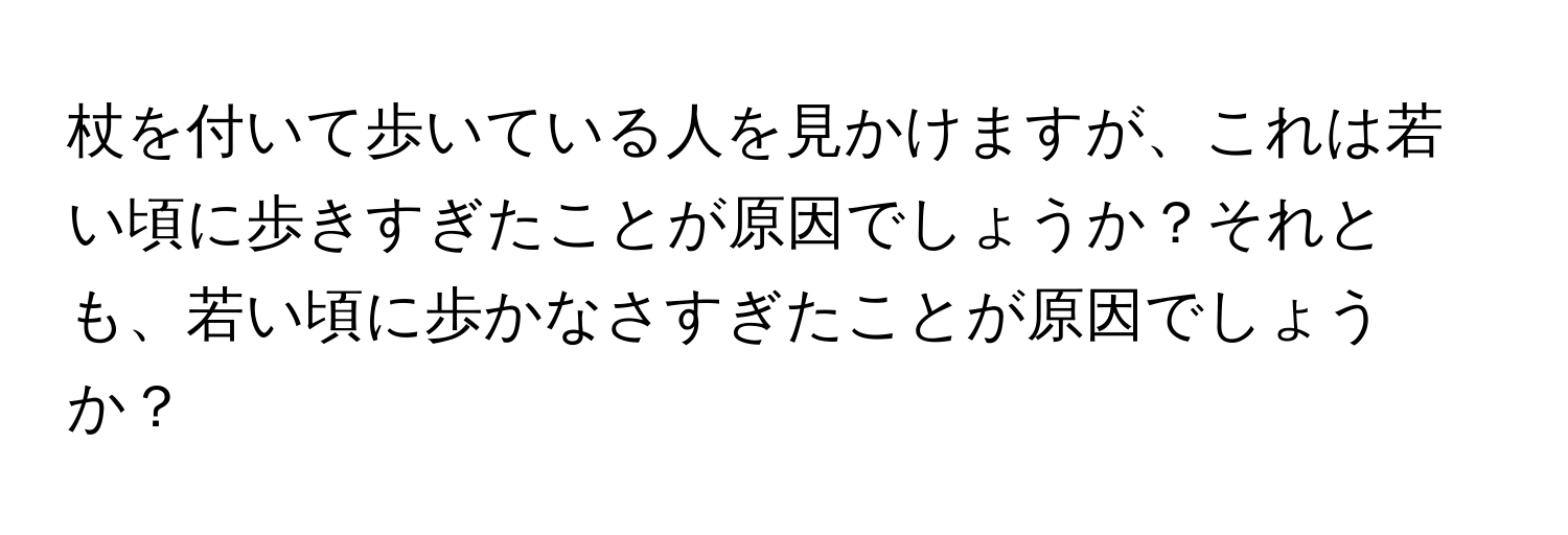 杖を付いて歩いている人を見かけますが、これは若い頃に歩きすぎたことが原因でしょうか？それとも、若い頃に歩かなさすぎたことが原因でしょうか？