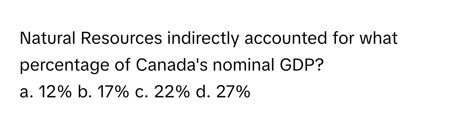 Natural Resources indirectly accounted for what percentage of Canada's nominal GDP?

a. 12% b. 17% c. 22% d. 27%