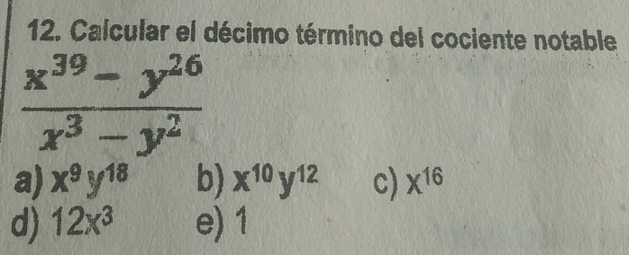 Calcular el décimo término del cociente notable
 (x^(39)-y^(26))/x^3-y^2 
a) x^9y^(18) b) x^(10)y^(12) c) x^(16)
d) 12x^3 e) 1