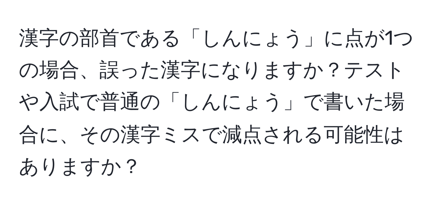 漢字の部首である「しんにょう」に点が1つの場合、誤った漢字になりますか？テストや入試で普通の「しんにょう」で書いた場合に、その漢字ミスで減点される可能性はありますか？