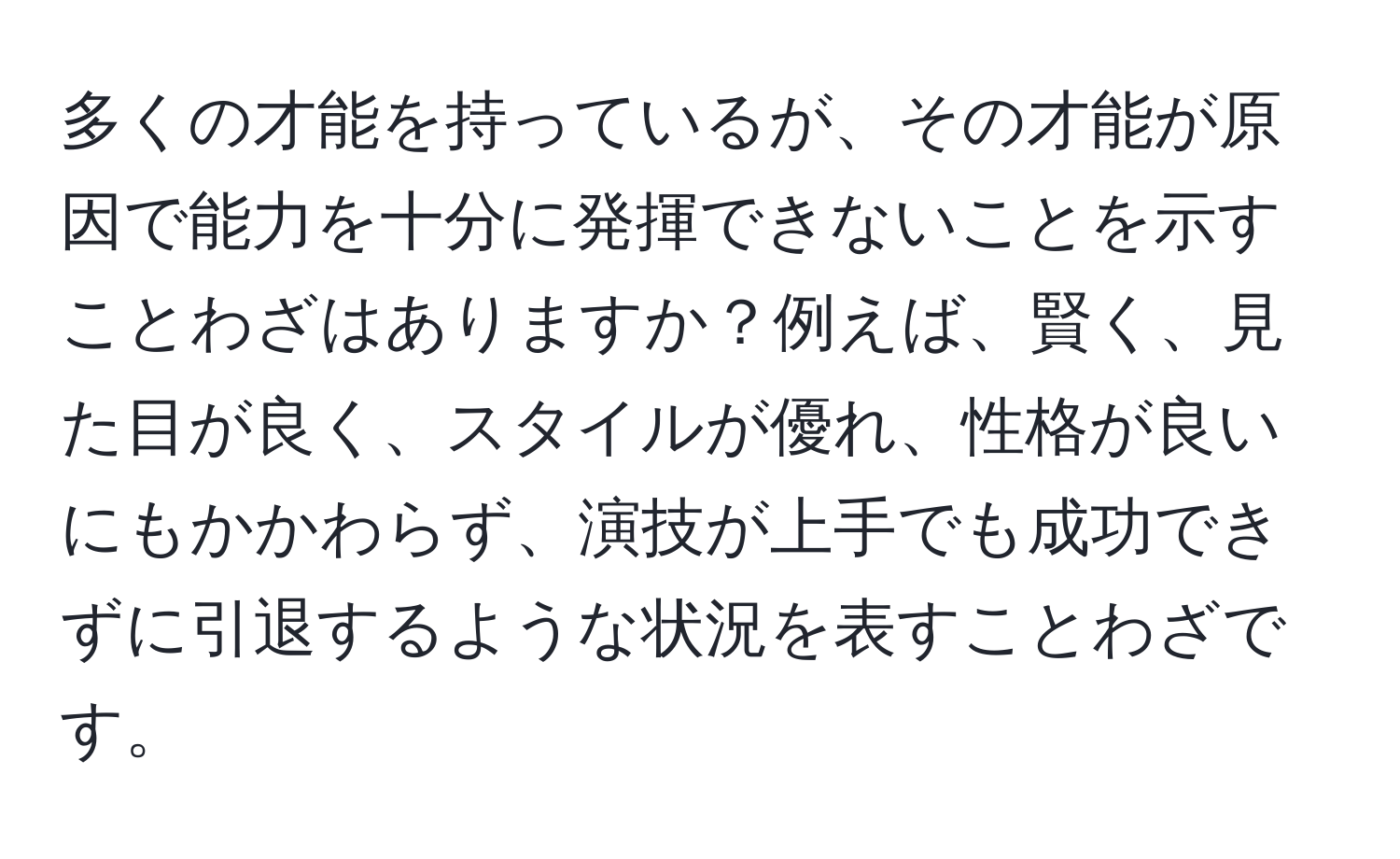 多くの才能を持っているが、その才能が原因で能力を十分に発揮できないことを示すことわざはありますか？例えば、賢く、見た目が良く、スタイルが優れ、性格が良いにもかかわらず、演技が上手でも成功できずに引退するような状況を表すことわざです。