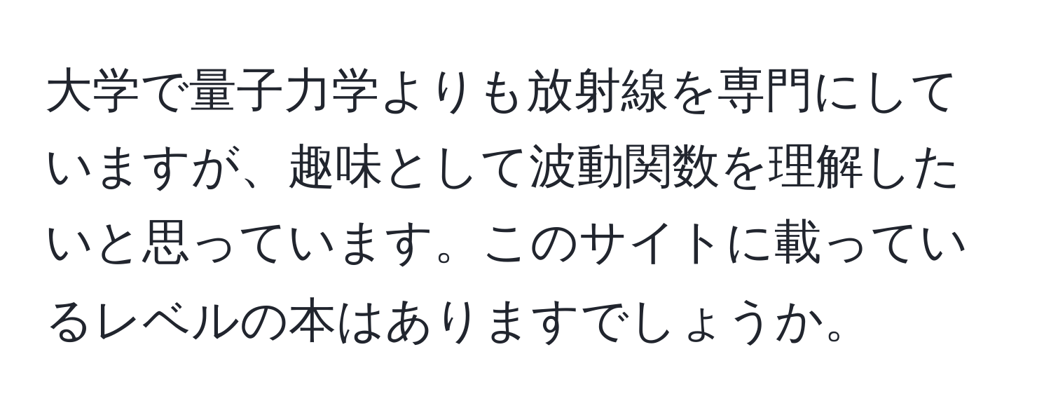 大学で量子力学よりも放射線を専門にしていますが、趣味として波動関数を理解したいと思っています。このサイトに載っているレベルの本はありますでしょうか。