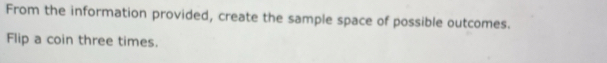 From the information provided, create the sample space of possible outcomes. 
Flip a coin three times.