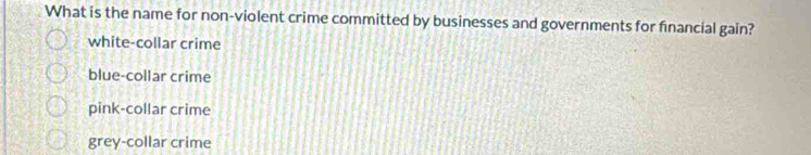 What is the name for non-violent crime committed by businesses and governments for financial gain?
white-collar crime
blue-collar crime
pink-collar crime
grey-collar crime