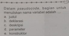 Dalam pseudocode, bagian untuk
menuliskan nama variabel adalah ....
a. judul
b. deklarasi
c. deskripsi
d. parameter
e. konstruktor