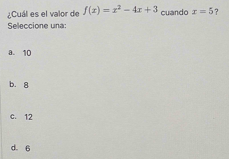 ¿Cuál es el valor de f(x)=x^2-4x+3 cuando x=5 ?
Seleccione una:
a. 10
bì 8
c. 12
d. 6