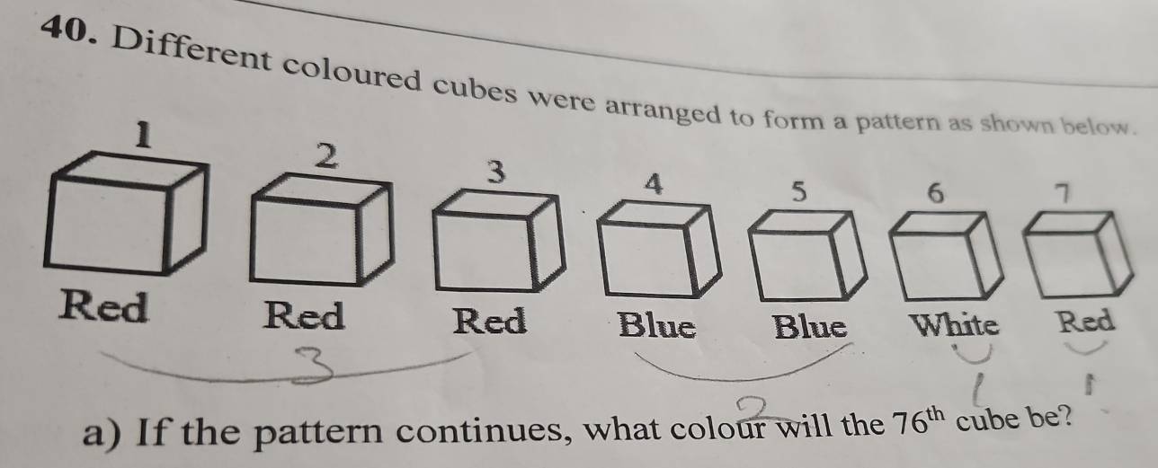 Different coloured cubes were arranged to form a pattern as shown below.
2
7
Blue Blue White Red 
a) If the pattern continues, what colour will the 76^(th) cube be?