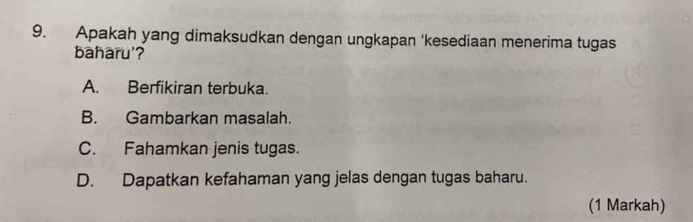 Apakah yang dimaksudkan dengan ungkapan ‘kesediaan menerima tugas
baharu'?
A. Berfikiran terbuka.
B. Gambarkan masalah.
C. Fahamkan jenis tugas.
D. Dapatkan kefahaman yang jelas dengan tugas baharu.
(1 Markah)