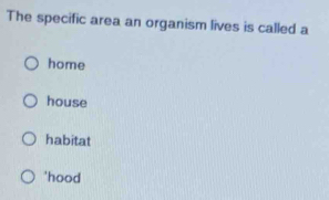 The specific area an organism lives is called a
home
house
habitat
'hood