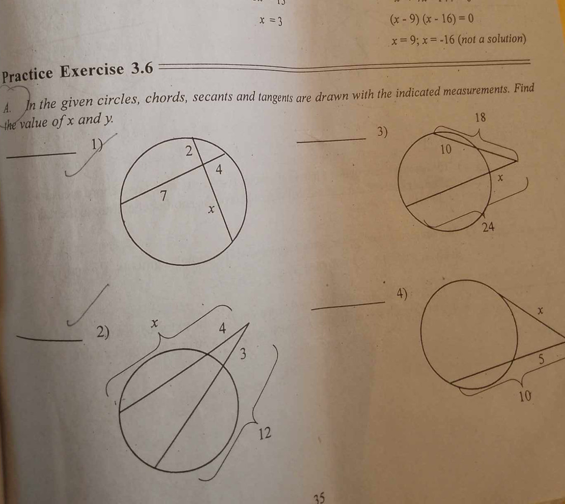 x=3
(x-9)(x-16)=0
x=9; x=-16 (not a solution) 
Practice Exercise 3.6 
A. In the given circles, chords, secants and tangents are drawn with the indicated measurements. Find 
the value of x and y. 
_ 
3) 
_ 
1) 
_ 
4) 
_ 
35