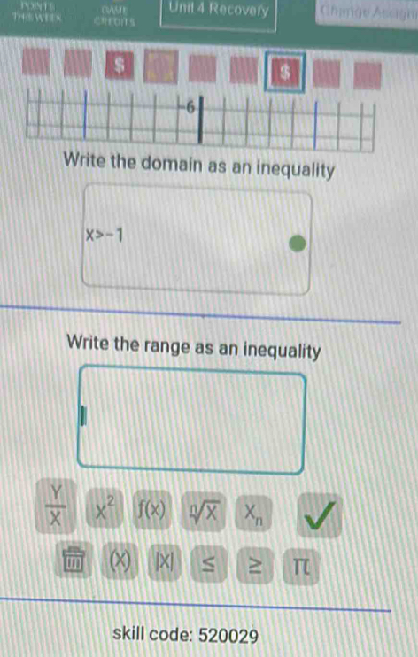 Recovery Chinge Asagn 
THS WEEx REO]T§ 
$ 
a 
Write the domain as an inequality
x>-1
Write the range as an inequality
 Y/X  x^2 f(x) sqrt[n](x) X_n
tm (x) |X < ≥
skill code: 520029