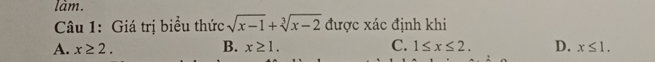 làm.
Câu 1: Giá trị biểu thức sqrt(x-1)+sqrt[3](x-2) được xác định khi
A. x≥ 2. B. x≥ 1. C. 1≤ x≤ 2. D. x≤ 1.