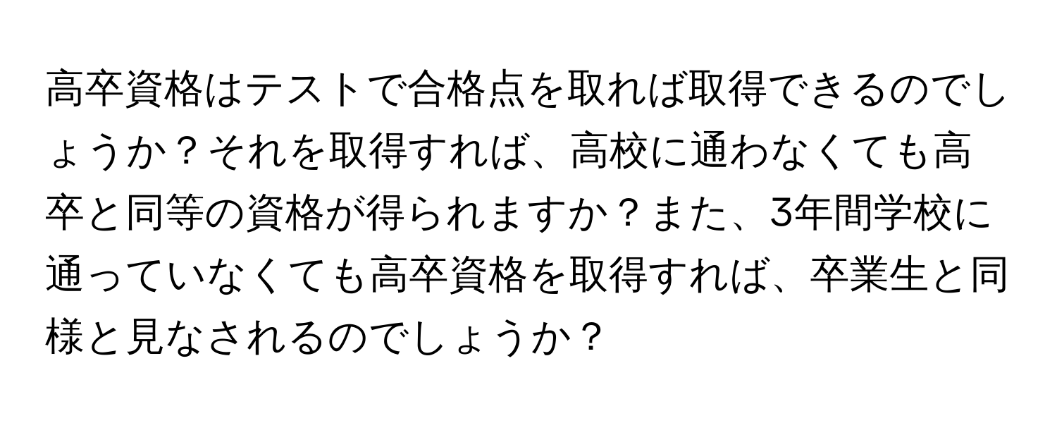 高卒資格はテストで合格点を取れば取得できるのでしょうか？それを取得すれば、高校に通わなくても高卒と同等の資格が得られますか？また、3年間学校に通っていなくても高卒資格を取得すれば、卒業生と同様と見なされるのでしょうか？