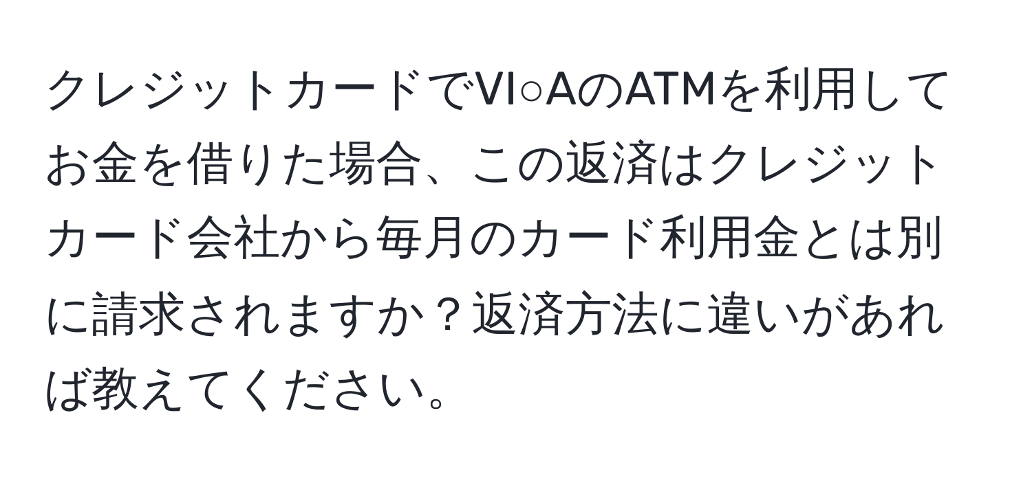 クレジットカードでVI○AのATMを利用してお金を借りた場合、この返済はクレジットカード会社から毎月のカード利用金とは別に請求されますか？返済方法に違いがあれば教えてください。