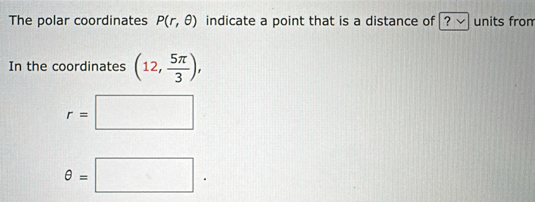 The polar coordinates P(r,θ ) indicate a point that is a distance of [ ? √ units from 
In the coordinates (12, 5π /3 ),
r=□
θ =□.