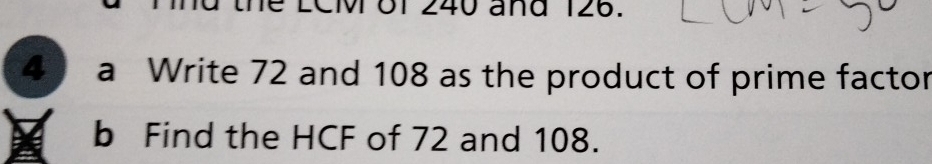 the ECM of 240 and 126. 
4 a Write 72 and 108 as the product of prime factor 
b Find the HCF of 72 and 108.