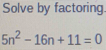 Solve by factoring.
5n^2-16n+11=0