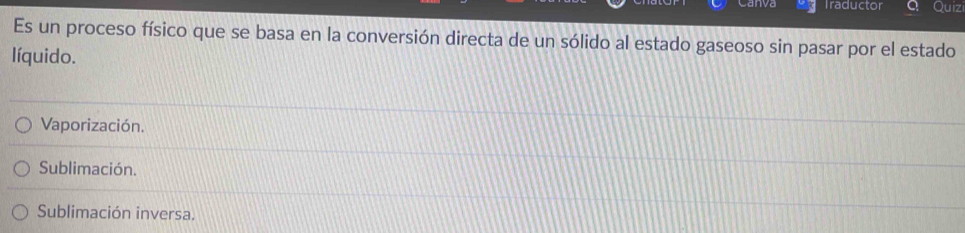 Canva Traductor Quiz
Es un proceso físico que se basa en la conversión directa de un sólido al estado gaseoso sin pasar por el estado
líquido.
Vaporización.
Sublimación.
Sublimación inversa.