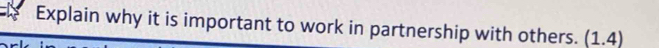 Explain why it is important to work in partnership with others. (1.4)