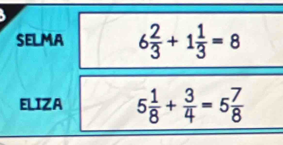 SELMA
6 2/3 +1 1/3 =8
ELIZA
5 1/8 + 3/4 =5 7/8 