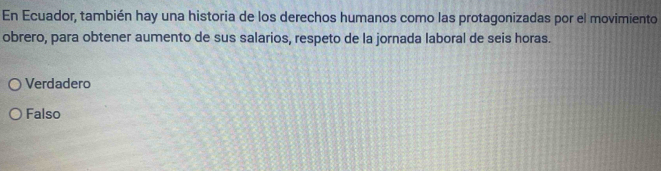 En Ecuador, también hay una historia de los derechos humanos como las protagonizadas por el movimiento
obrero, para obtener aumento de sus salarios, respeto de la jornada laboral de seis horas.
Verdadero
Falso