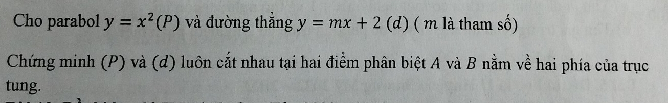 Cho parabol y=x^2(P) và đường thắng y=mx+2 (d) ( m là tham số)
Chứng minh (P) và (d) luôn cắt nhau tại hai điểm phân biệt A và B nằm về hai phía của trục
tung.