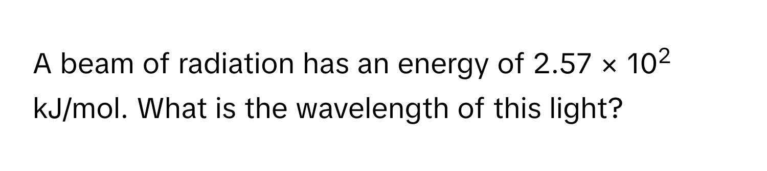 A beam of radiation has an energy of 2.57 × 102 kJ/mol. What is the wavelength of this light?