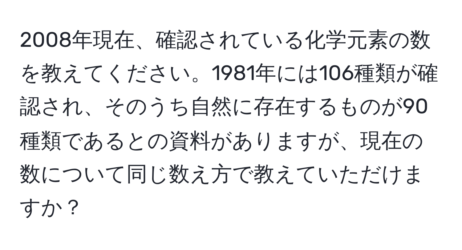 2008年現在、確認されている化学元素の数を教えてください。1981年には106種類が確認され、そのうち自然に存在するものが90種類であるとの資料がありますが、現在の数について同じ数え方で教えていただけますか？