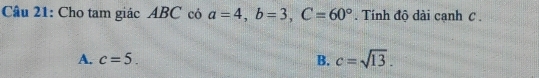 Cho tam giác ABC có a=4, b=3, C=60°. Tính độ dài cạnh C.
A. c=5. B. c=sqrt(13).