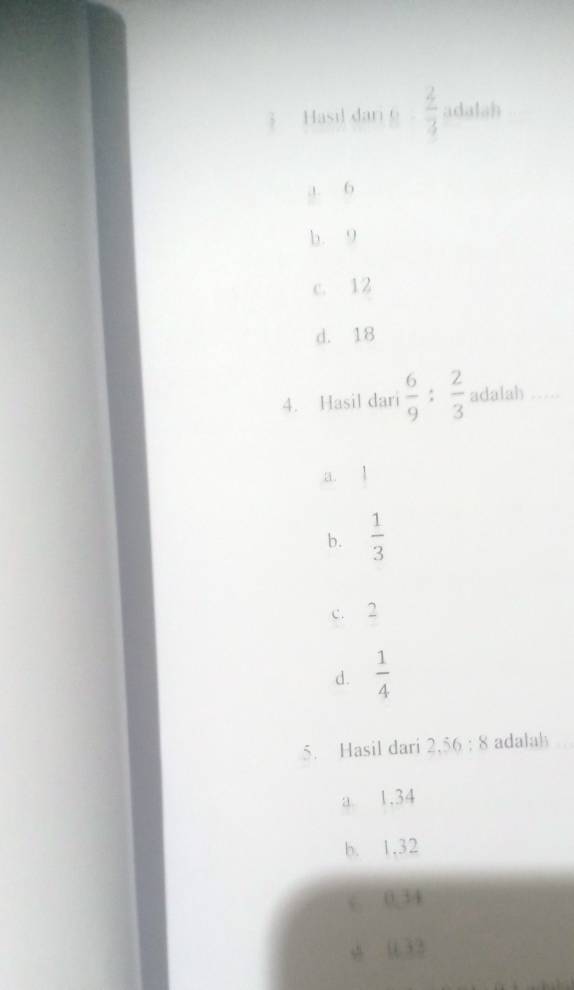 Hasi d ang·  2/3  adalah
6
b. 9
c. 12
d. 18
4. Hasil dari  6/9   2/3  adalah . .
a.
b.  1/3 
c. 2
d.  1/4 
5. Hasil dari 2.56:8 adalah
a 1.34
b. 1, 32
6° 3  1/7 
* 14?