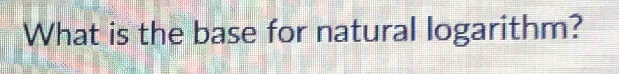 What is the base for natural logarithm?