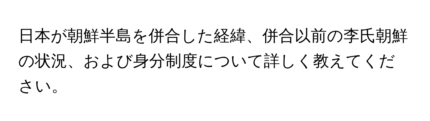 日本が朝鮮半島を併合した経緯、併合以前の李氏朝鮮の状況、および身分制度について詳しく教えてください。