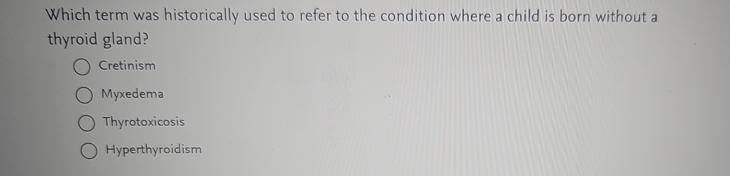 Which term was historically used to refer to the condition where a child is born without a
thyroid gland?
Cretinism
Myxedema
Thyrotoxicosis
Hyperthyroidism