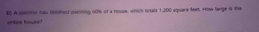 A painter has finished painting 60% of a house, which totals 1,200 square feet. How large is the 
entire bouse?