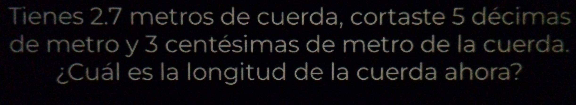 Tienes 2.7 metros de cuerda, cortaste 5 décimas 
de metro y 3 centésimas de metro de la cuerda. 
¿Cuál es la longitud de la cuerda ahora?