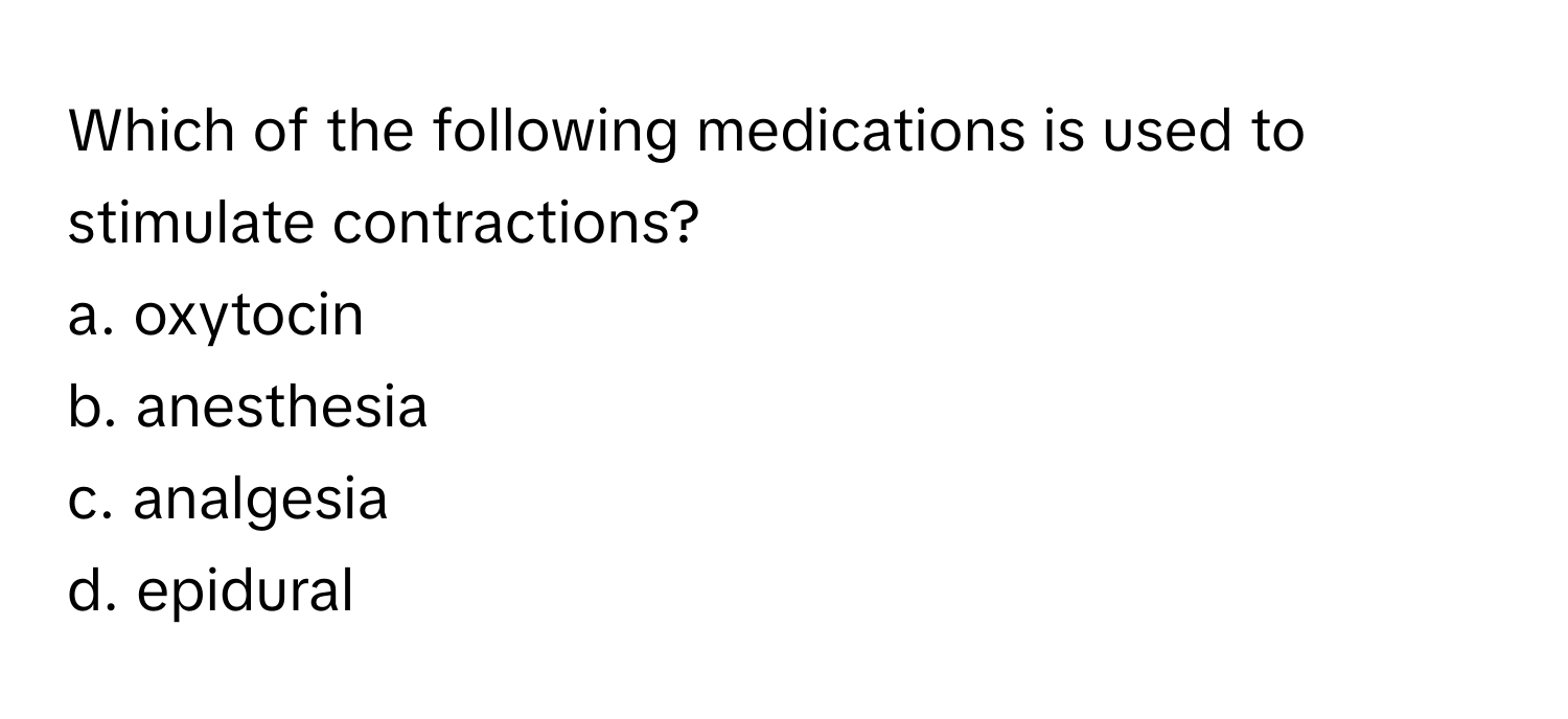 Which of the following medications is used to stimulate contractions?

a. oxytocin
b. anesthesia
c. analgesia
d. epidural