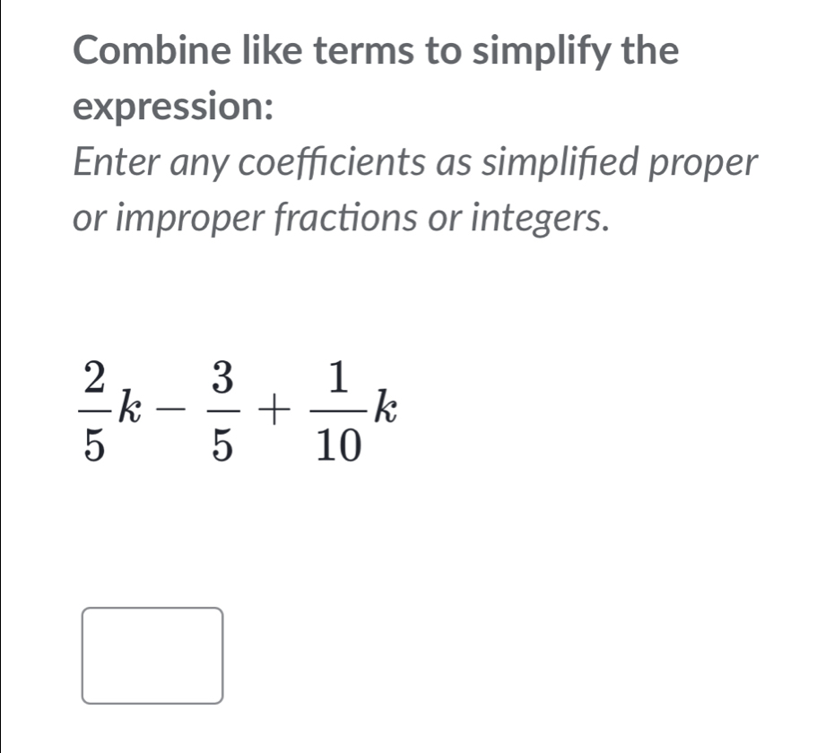 Combine like terms to simplify the 
expression: 
Enter any coefficients as simplified proper 
or improper fractions or integers.
 2/5 k- 3/5 + 1/10 k