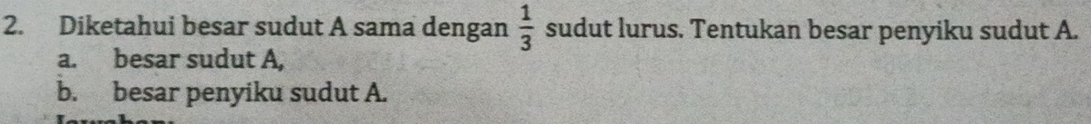 Diketahui besar sudut A sama dengan  1/3  sudut lurus. Tentukan besar penyiku sudut A. 
a. besar sudut A, 
b. besar penyiku sudut A.