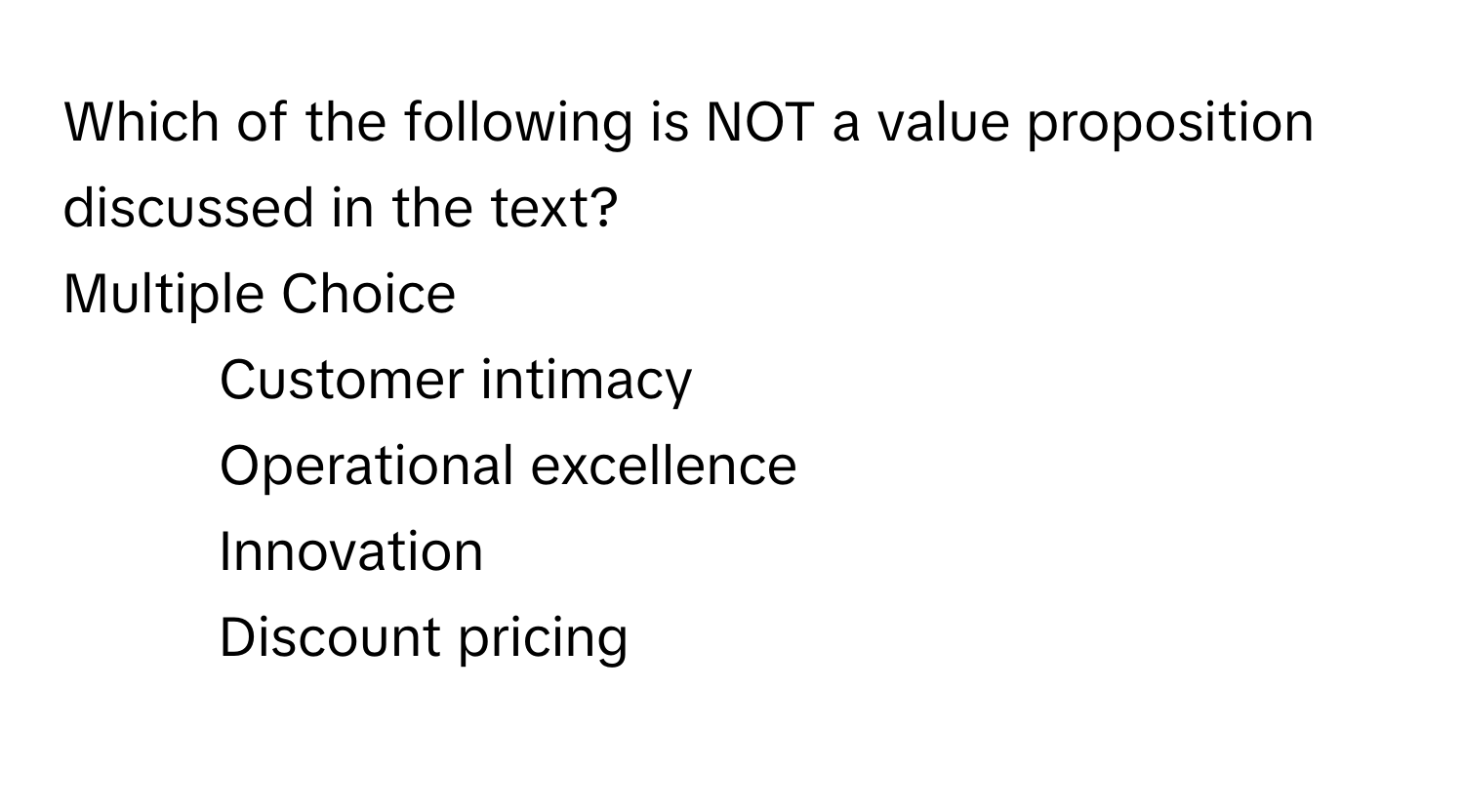 Which of the following is NOT a value proposition discussed in the text?
Multiple Choice
* Customer intimacy
* Operational excellence
* Innovation
* Discount pricing