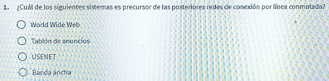 ¿Cuál de los siguientes sistemas es precursor de las posteriores redes de conexión por línea conmutada?
World Wide Web
Tablón de anuncios
USENET
Banda ancha