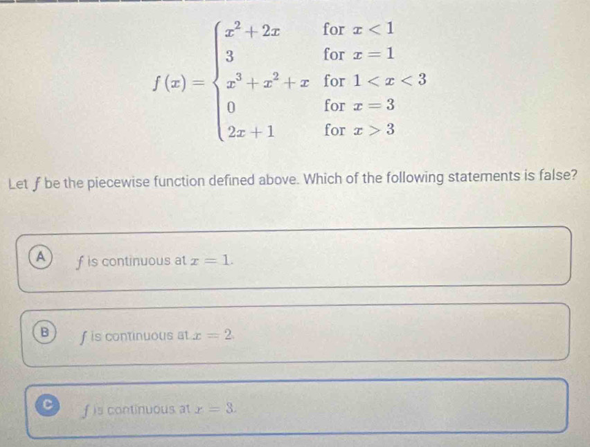 f(x)=beginarrayl x^2+2xifx<1 3ifx^(3 x^3)+x^3+x <3 0forx=3endarray.  
Let f be the piecewise function defined above. Which of the following statements is false?
a f is continuous at x=1.
B f is continuous at x=2.
f is continuous at x=3.