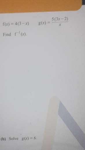 f(x)=4(3-x) g(x)= (5(3x-2))/x 
Find f^(-1)(x). 
(b) Solve g(x)=6.