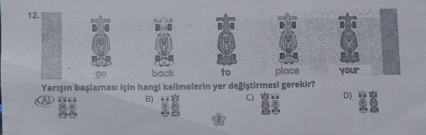 back to place your 
Yarışın başlaması için hangi kelimelerin yer değiştirmesi gerekir? 
A) 
B) 
C) 
D)