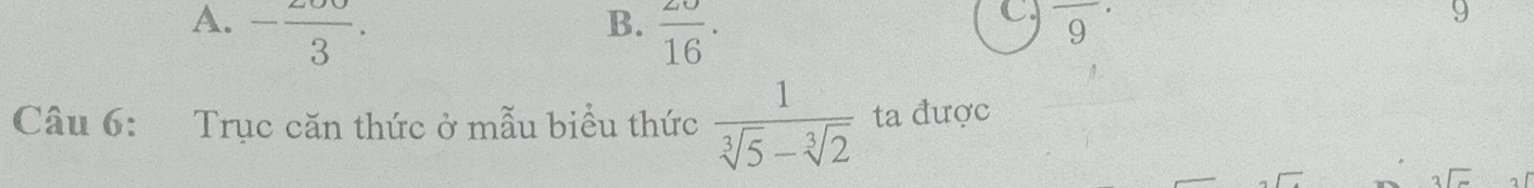 B.
A. - 200/3 ·  20/16 ·
C. overline 9^((·)
9
Câu 6: Trục căn thức ở mẫu biểu thức frac 1)sqrt[3](5)-sqrt[3](2) ta được
beginarrayr 2encloselongdiv -endarray 。 「