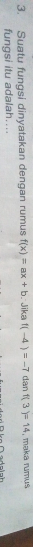 Suatu fungsi dinyatakan dengan rumus f(x)=ax+b ∴ Jika f(-4)=-7 dan f(3)=14 , maka rumus 
fungsi itu adalah....