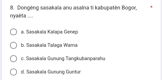 Dongèng sasakala anu asalna ti kabupatèn Bogor, *
nyaèta ....
a. Sasakala Kalapa Genep
b. Sasakala Talaga Warna
c. Sasakala Gunung Tangkubanparahu
d. Sasakala Gunung Guntur