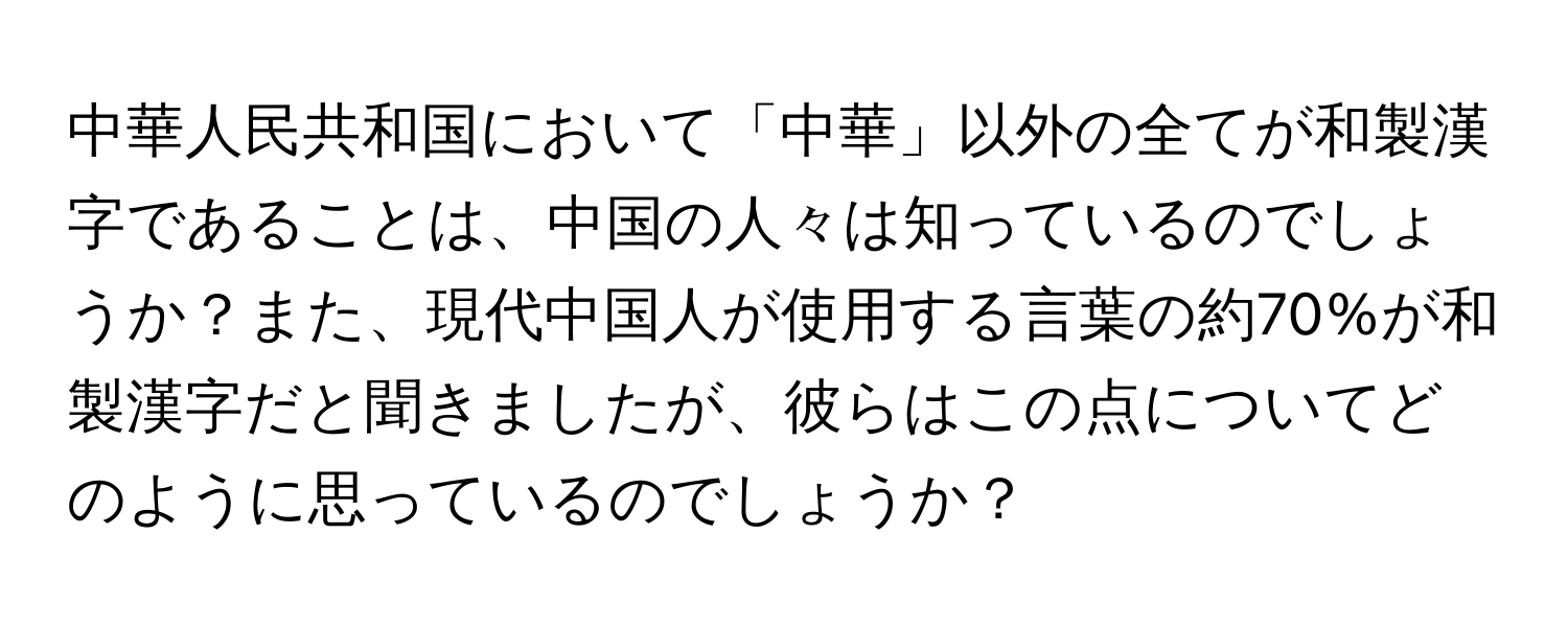 中華人民共和国において「中華」以外の全てが和製漢字であることは、中国の人々は知っているのでしょうか？また、現代中国人が使用する言葉の約70%が和製漢字だと聞きましたが、彼らはこの点についてどのように思っているのでしょうか？